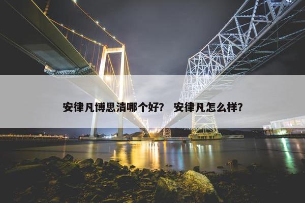 安律凡博思清哪个好？ 安律凡怎么样？