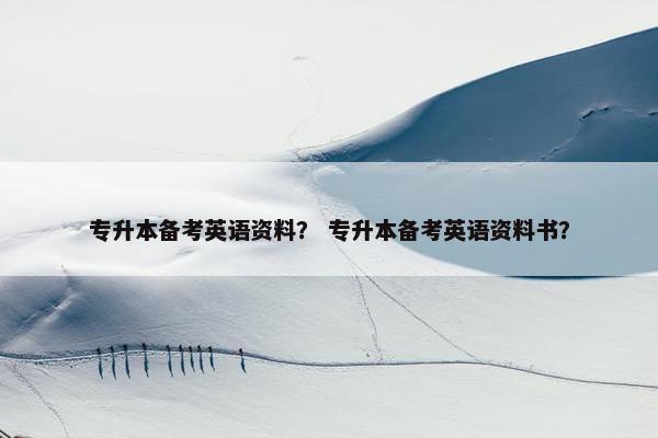 专升本备考英语资料？ 专升本备考英语资料书？