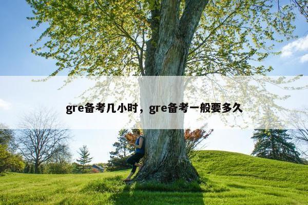 gre备考几小时，gre备考一般要多久