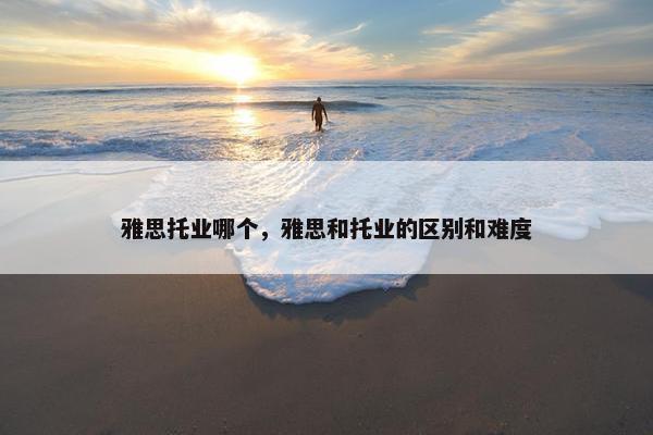 雅思托业哪个，雅思和托业的区别和难度