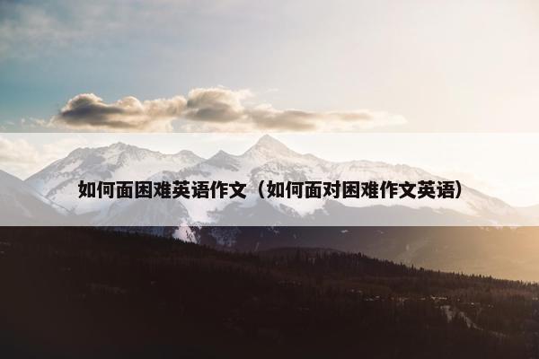 如何面困难英语作文（如何面对困难作文英语）