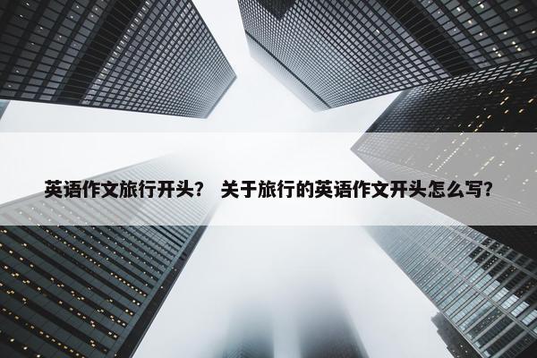 英语作文旅行开头？ 关于旅行的英语作文开头怎么写？