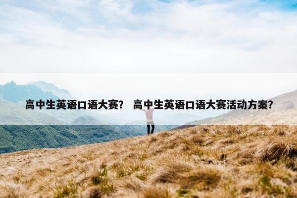 高中生英语口语大赛？ 高中生英语口语大赛活动方案？