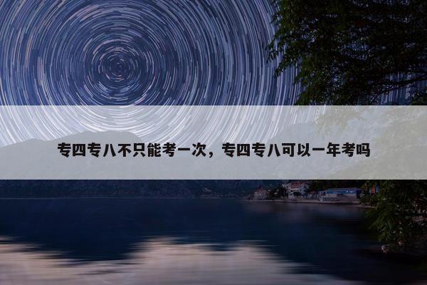 专四专八不只能考一次，专四专八可以一年考吗