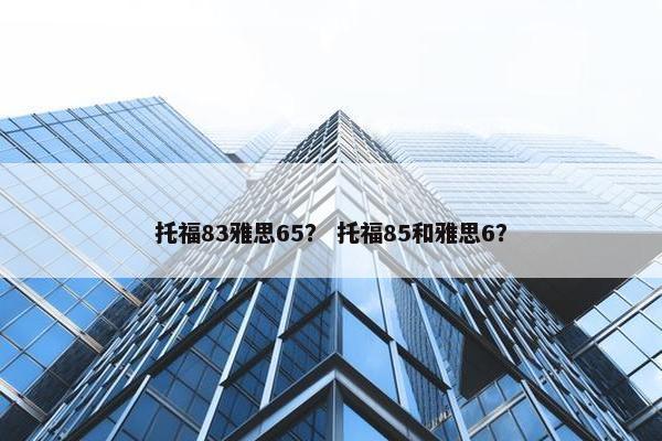 托福83雅思65？ 托福85和雅思6？