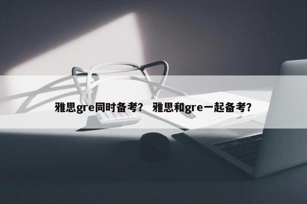 雅思gre同时备考？ 雅思和gre一起备考？