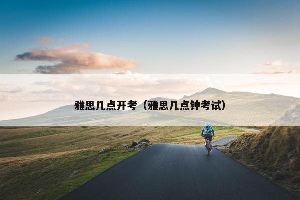 雅思几点开考（雅思几点钟考试）