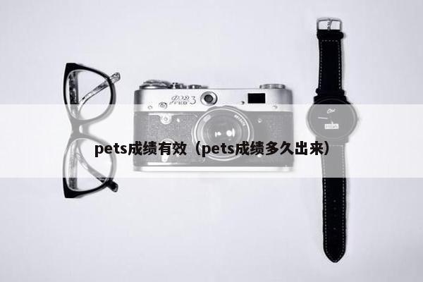 pets成绩有效（pets成绩多久出来）