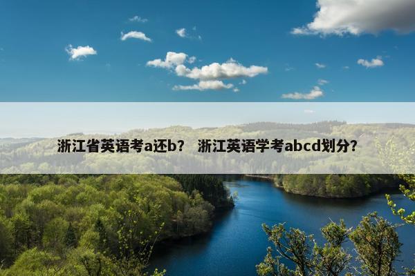 浙江省英语考a还b？ 浙江英语学考abcd划分？