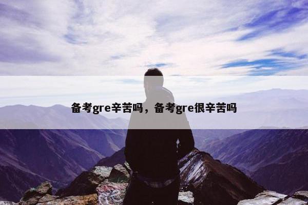 备考gre辛苦吗，备考gre很辛苦吗