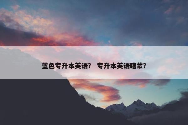 蓝色专升本英语？ 专升本英语瞎蒙？