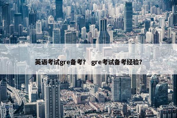 英语考试gre备考？ gre考试备考经验？
