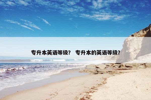 专升本英语等级？ 专升本的英语等级？