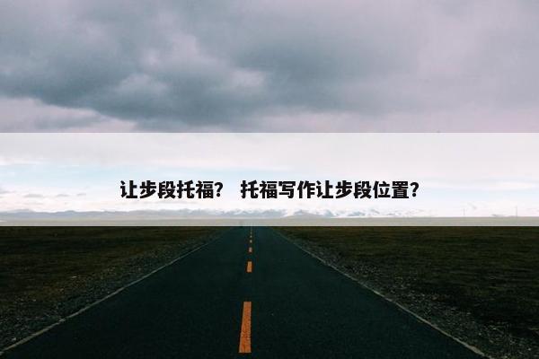 让步段托福？ 托福写作让步段位置？