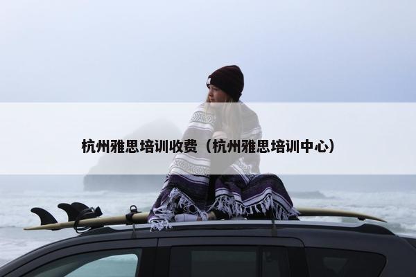 杭州雅思培训收费（杭州雅思培训中心）