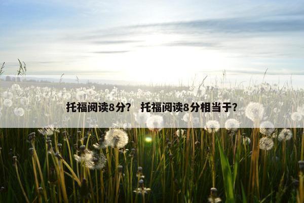 托福阅读8分？ 托福阅读8分相当于？