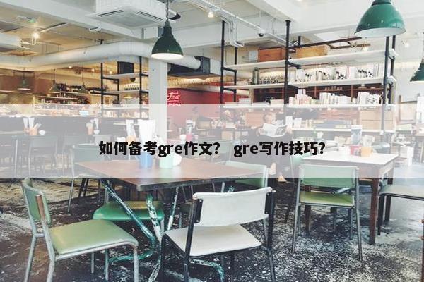 如何备考gre作文？ gre写作技巧？