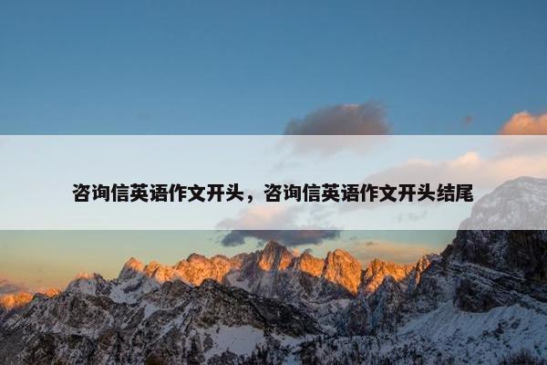 咨询信英语作文开头，咨询信英语作文开头结尾