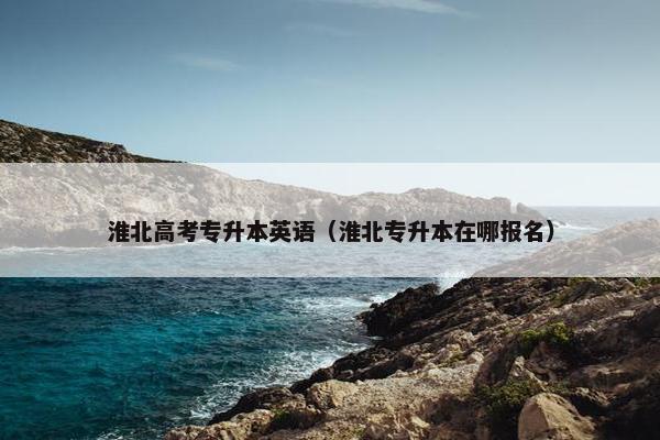 淮北高考专升本英语（淮北专升本在哪报名）