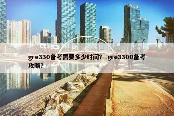 gre330备考需要多少时间？ gre3300备考攻略？