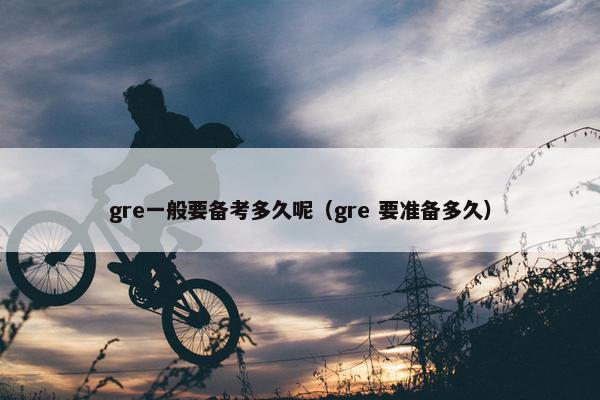 gre一般要备考多久呢（gre 要准备多久）