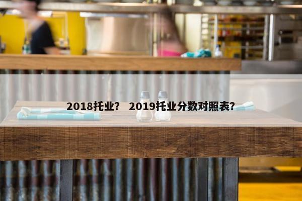 2018托业？ 2019托业分数对照表？