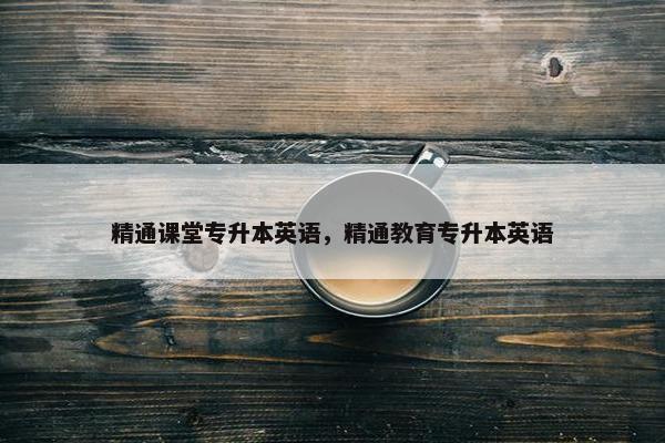 精通课堂专升本英语，精通教育专升本英语