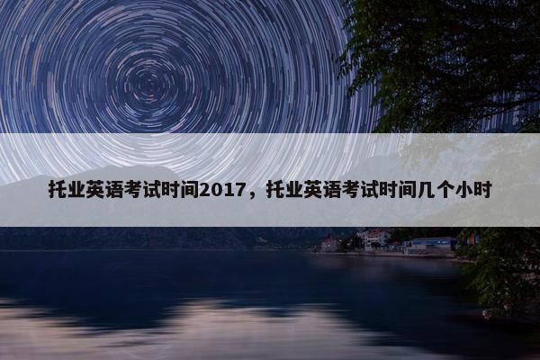 托业英语考试时间2017，托业英语考试时间几个小时