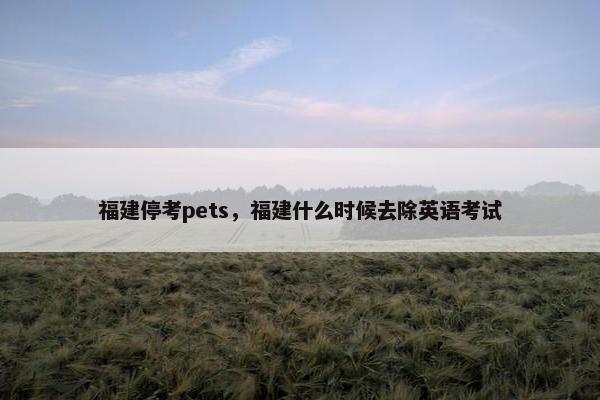 福建停考pets，福建什么时候去除英语考试