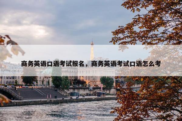 商务英语口语考试报名，商务英语考试口语怎么考