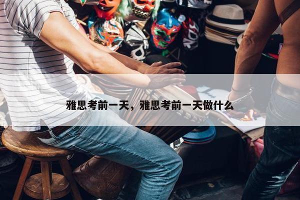 雅思考前一天，雅思考前一天做什么