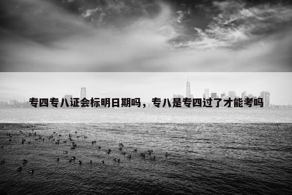 专四专八证会标明日期吗，专八是专四过了才能考吗