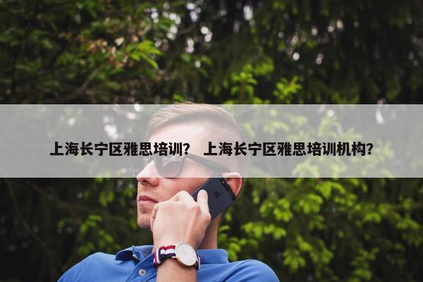 上海长宁区雅思培训？ 上海长宁区雅思培训机构？