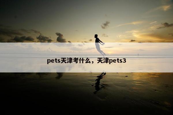 pets天津考什么，天津pets3