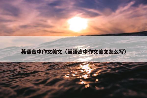 英语高中作文美文（英语高中作文美文怎么写）