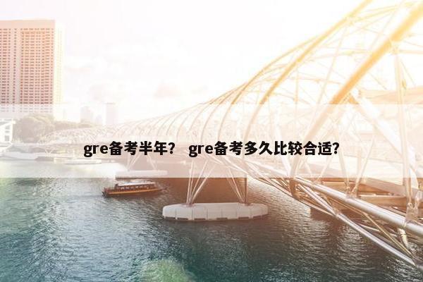 gre备考半年？ gre备考多久比较合适？