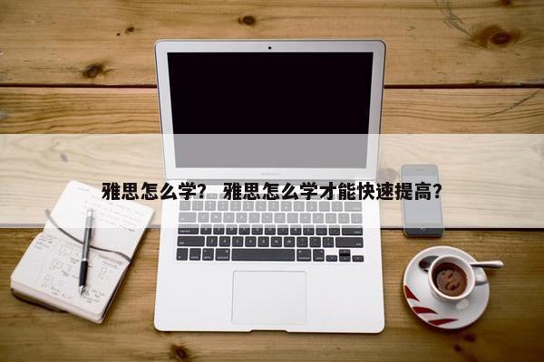 雅思怎么学？ 雅思怎么学才能快速提高？