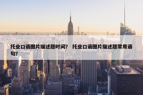 托业口语图片描述题时间？ 托业口语图片描述题常用语句？
