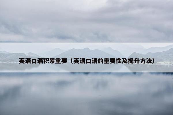 英语口语积累重要（英语口语的重要性及提升方法）