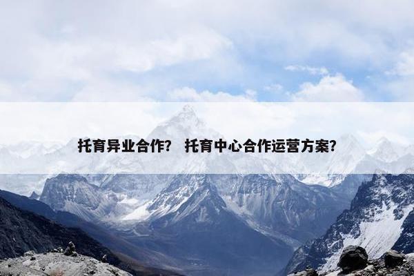 托育异业合作？ 托育中心合作运营方案？