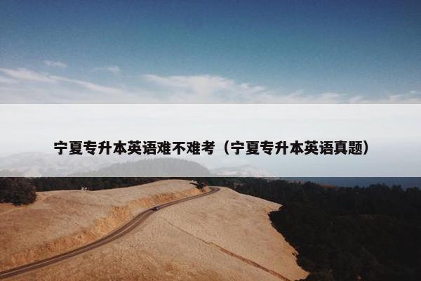 宁夏专升本英语难不难考（宁夏专升本英语真题）