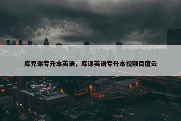 库克课专升本英语，库课英语专升本视频百度云