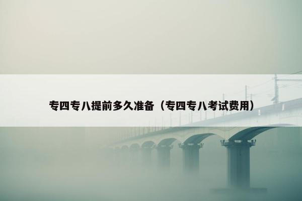 专四专八提前多久准备（专四专八考试费用）