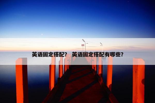 英语固定搭配？ 英语固定搭配有哪些？