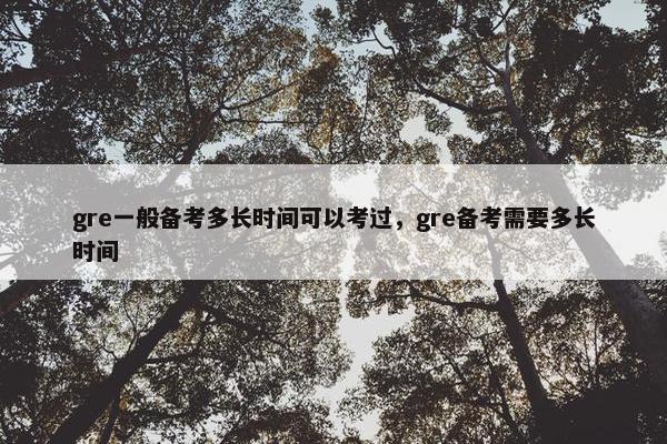 gre一般备考多长时间可以考过，gre备考需要多长时间