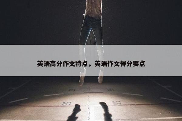 英语高分作文特点，英语作文得分要点