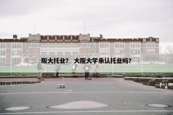 阪大托业？ 大阪大学承认托业吗？