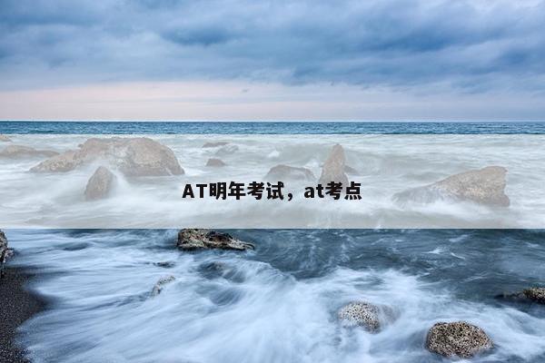 AT明年考试，at考点