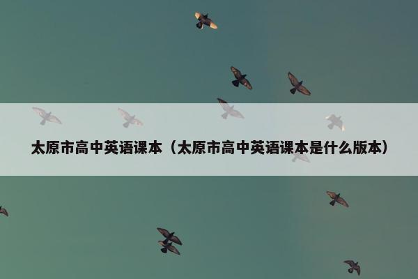 太原市高中英语课本（太原市高中英语课本是什么版本）