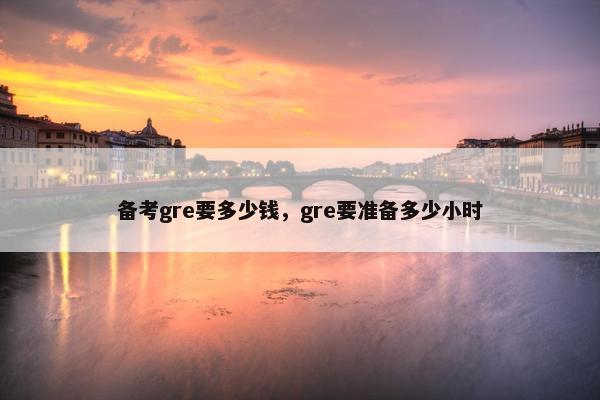 备考gre要多少钱，gre要准备多少小时